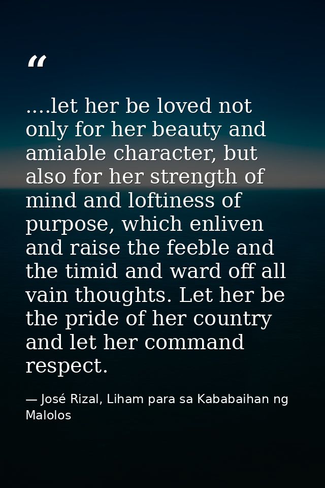 ....let her be loved not only for her beauty and amiable character, but also for her strength of mind and loftiness of p — José Rizal, Liham para sa Kababaihan ng Malolos