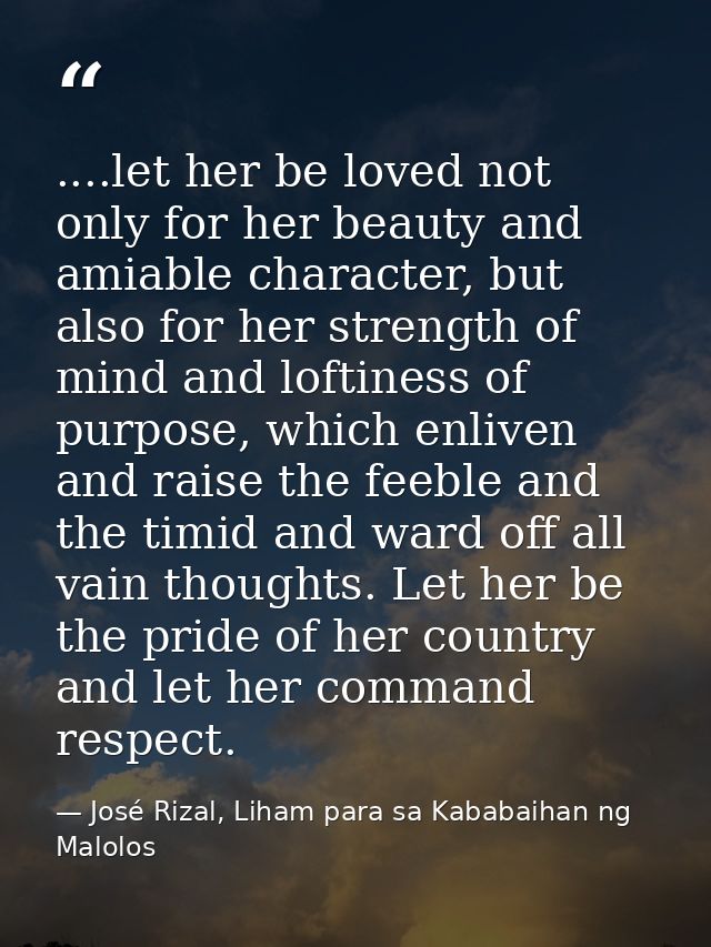 ....let her be loved not only for her beauty and amiable character, but also for her strength of mind and loftiness of p — José Rizal, Liham para sa Kababaihan ng Malolos