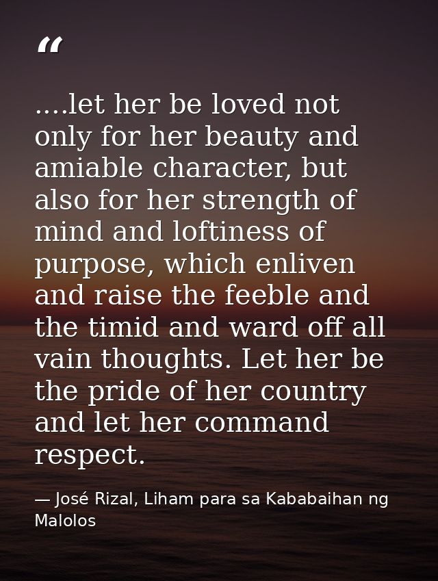 ....let her be loved not only for her beauty and amiable character, but also for her strength of mind and loftiness of p — José Rizal, Liham para sa Kababaihan ng Malolos