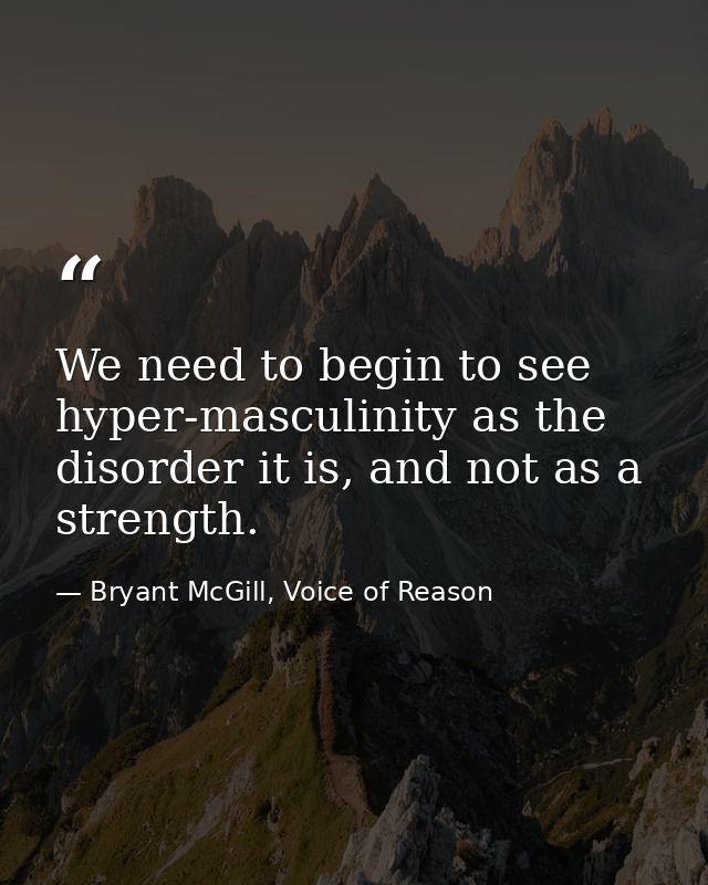 We need to begin to see hyper-masculinity as the disorder it is, and not as a strength. — Bryant McGill, Voice of Reason
