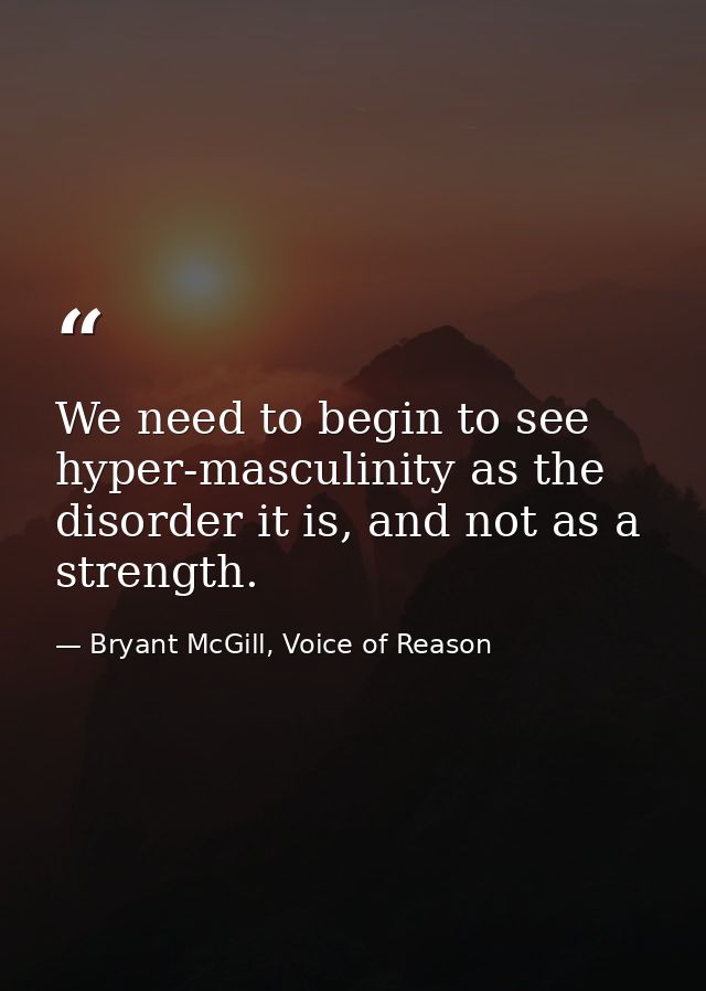 We need to begin to see hyper-masculinity as the disorder it is, and not as a strength. — Bryant McGill, Voice of Reason
