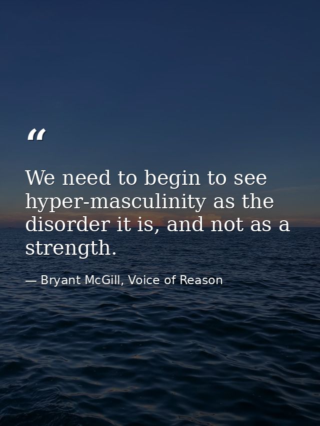 We need to begin to see hyper-masculinity as the disorder it is, and not as a strength. — Bryant McGill, Voice of Reason