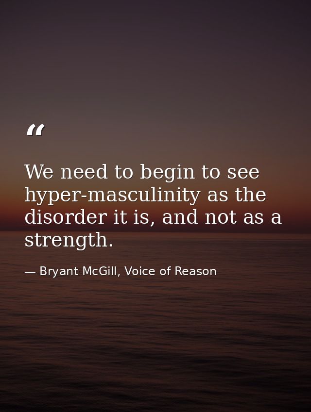 We need to begin to see hyper-masculinity as the disorder it is, and not as a strength. — Bryant McGill, Voice of Reason
