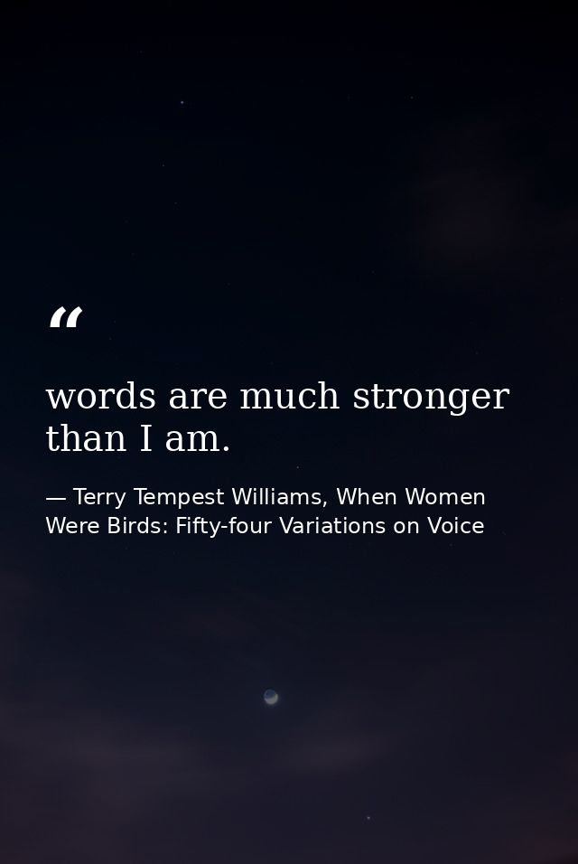 words are much stronger than I am. — Terry Tempest Williams, When Women Were Birds: Fifty-four Variations on Voice