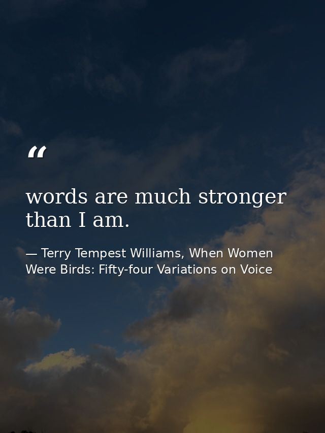words are much stronger than I am. — Terry Tempest Williams, When Women Were Birds: Fifty-four Variations on Voice
