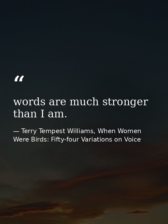 words are much stronger than I am. — Terry Tempest Williams, When Women Were Birds: Fifty-four Variations on Voice