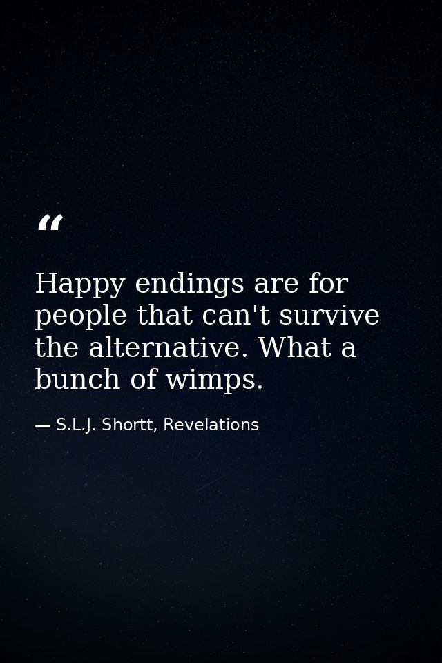 Happy endings are for people that can't survive the alternative. What a bunch of wimps. — S.L.J. Shortt, Revelations