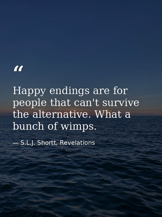 Happy endings are for people that can't survive the alternative. What a bunch of wimps. — S.L.J. Shortt, Revelations