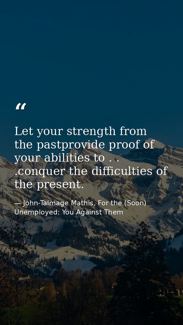 Let your strength from the pastprovide proof of your abilities to . . .conquer the difficulties of the present. — John-Talmage Mathis, For the (Soon) Unemployed: You Against Them