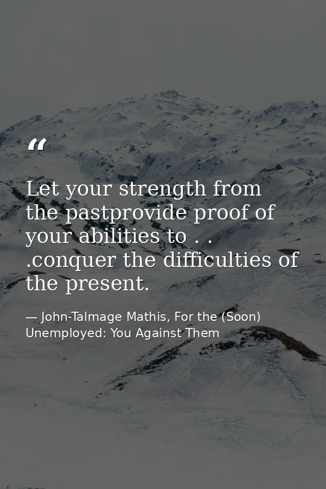 Let your strength from the pastprovide proof of your abilities to . . .conquer the difficulties of the present. — John-Talmage Mathis, For the (Soon) Unemployed: You Against Them