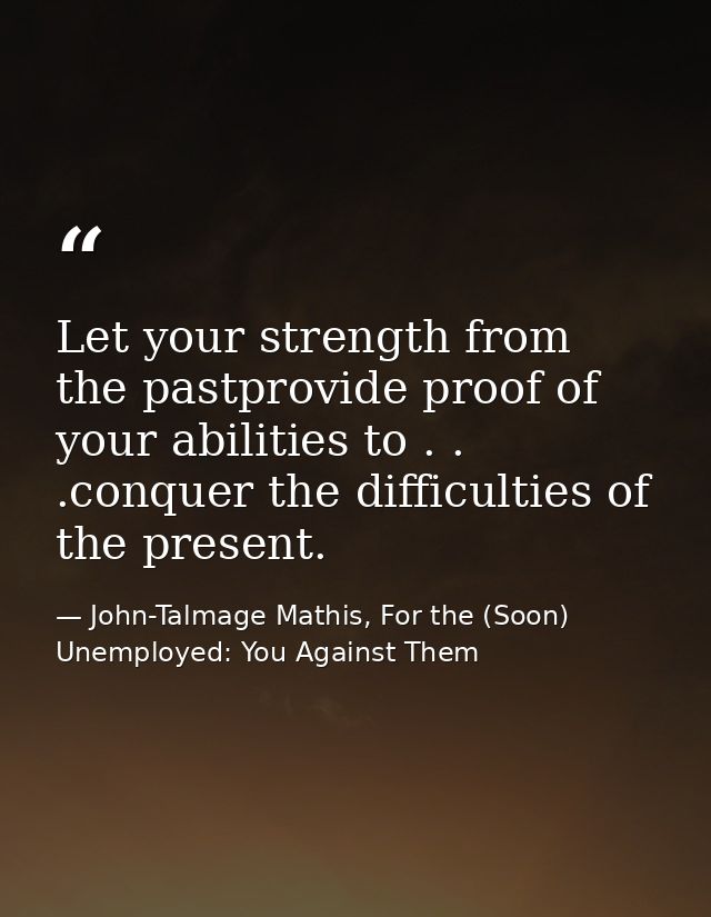 Let your strength from the pastprovide proof of your abilities to . . .conquer the difficulties of the present. — John-Talmage Mathis, For the (Soon) Unemployed: You Against Them