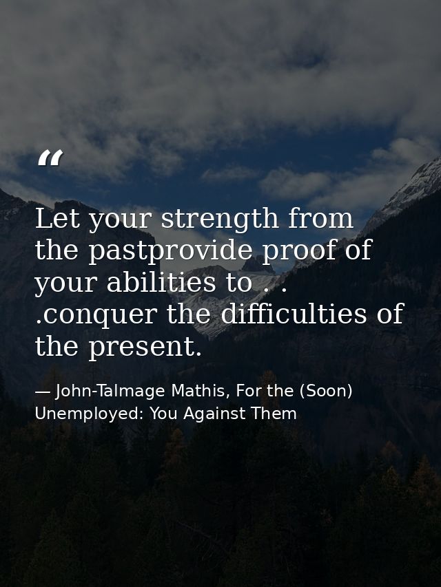 Let your strength from the pastprovide proof of your abilities to . . .conquer the difficulties of the present. — John-Talmage Mathis, For the (Soon) Unemployed: You Against Them