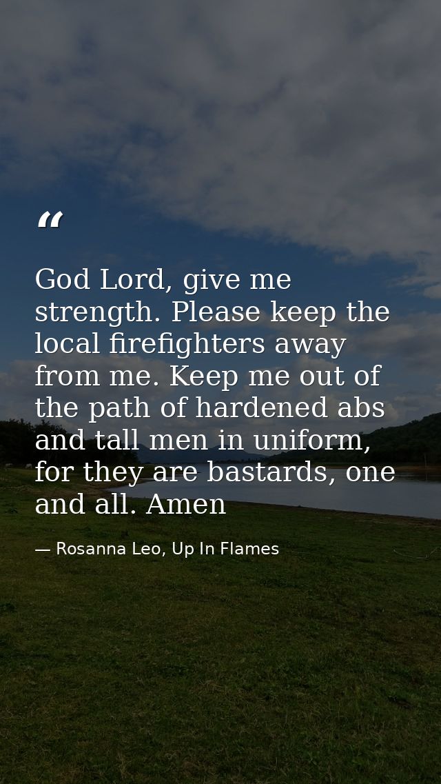 God Lord, give me strength. Please keep the local firefighters away from me. Keep me out of the path of hardened abs and — Rosanna Leo, Up In Flames