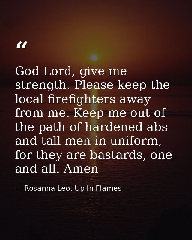 God Lord, give me strength. Please keep the local firefighters away from me. Keep me out of the path of hardened abs and — Rosanna Leo, Up In Flames