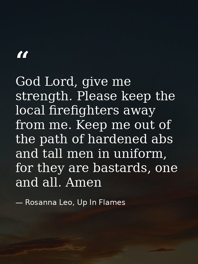 God Lord, give me strength. Please keep the local firefighters away from me. Keep me out of the path of hardened abs and — Rosanna Leo, Up In Flames