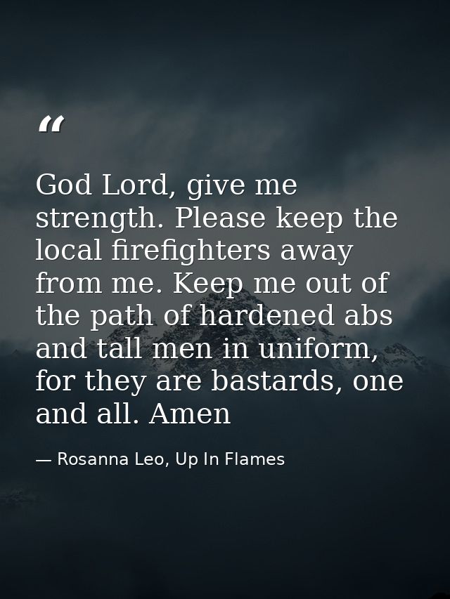 God Lord, give me strength. Please keep the local firefighters away from me. Keep me out of the path of hardened abs and — Rosanna Leo, Up In Flames
