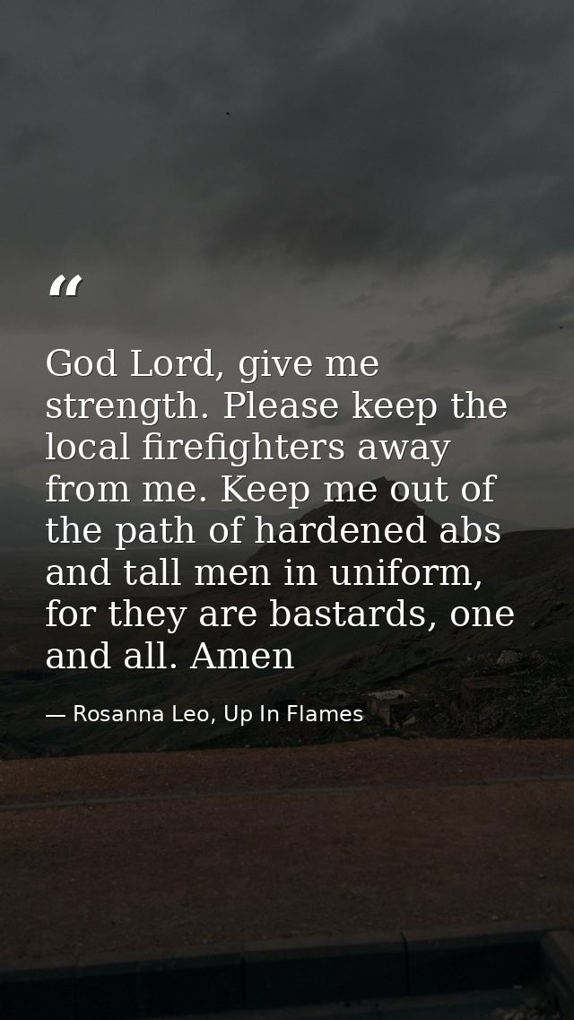 God Lord, give me strength. Please keep the local firefighters away from me. Keep me out of the path of hardened abs and — Rosanna Leo, Up In Flames