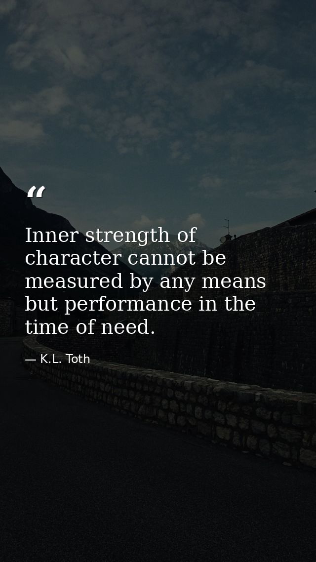 Inner strength of character cannot be measured by any means but performance in the time of need. — K.L. Toth