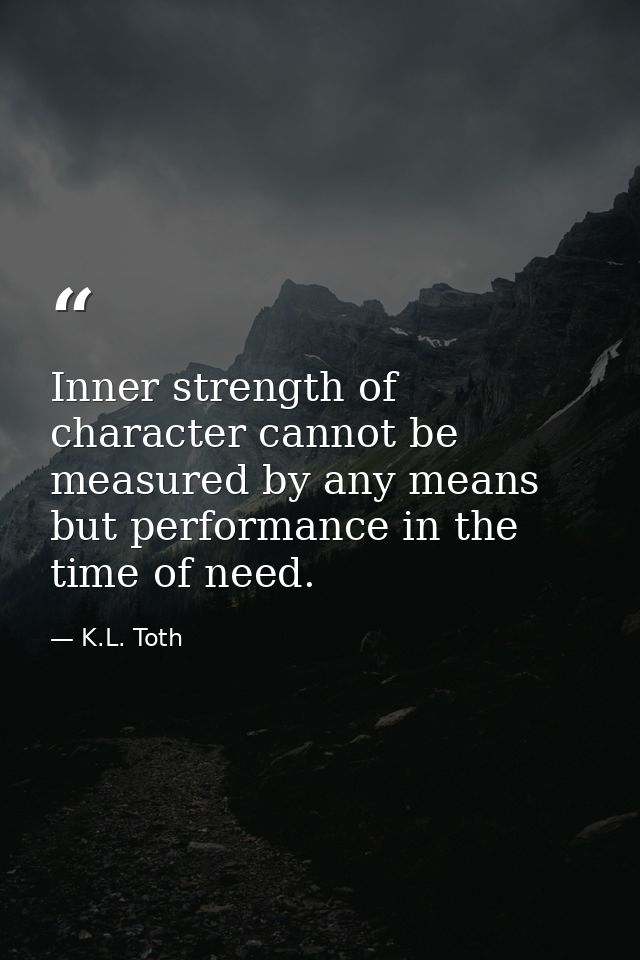 Inner strength of character cannot be measured by any means but performance in the time of need. — K.L. Toth