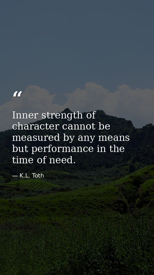 Inner strength of character cannot be measured by any means but performance in the time of need. — K.L. Toth