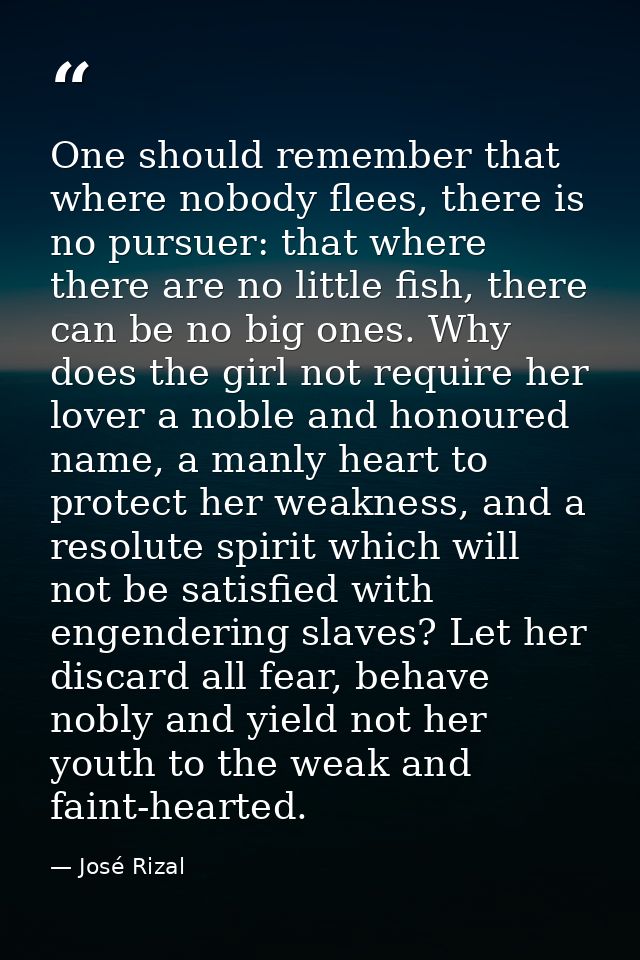 One should remember that where nobody flees, there is no pursuer: that where there are no little fish, there can be no b — José Rizal