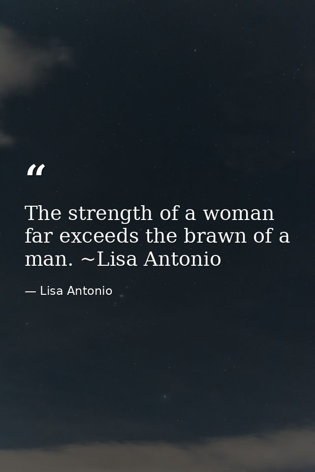 The strength of a woman far exceeds the brawn of a man. ~Lisa Antonio — Lisa Antonio