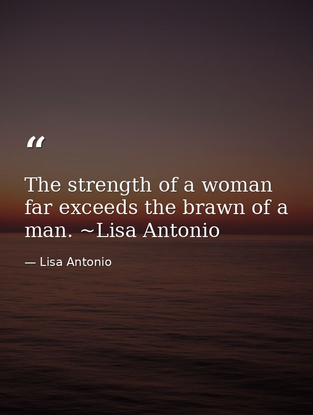 The strength of a woman far exceeds the brawn of a man. ~Lisa Antonio — Lisa Antonio