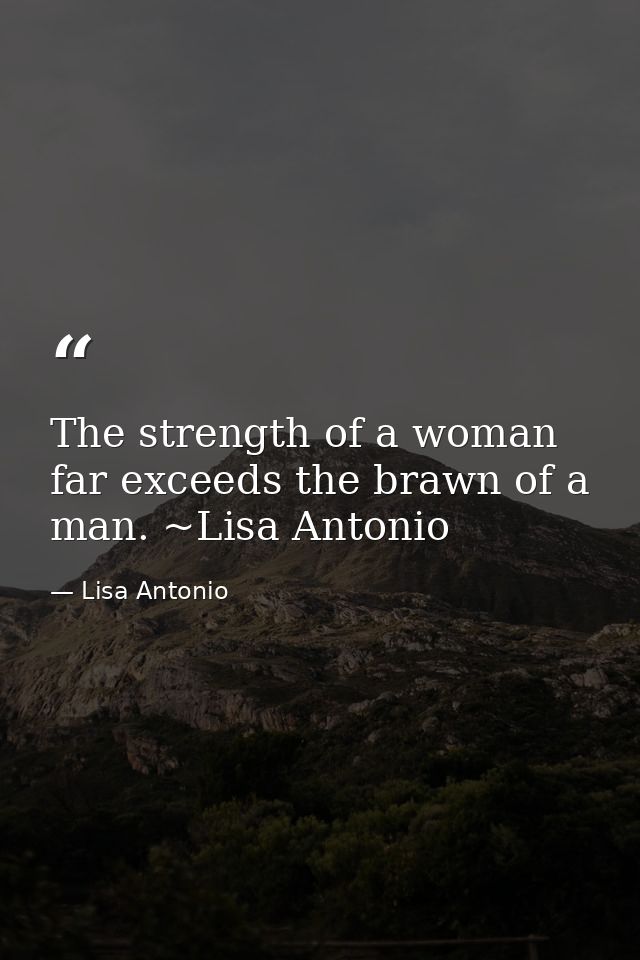 The strength of a woman far exceeds the brawn of a man. ~Lisa Antonio — Lisa Antonio