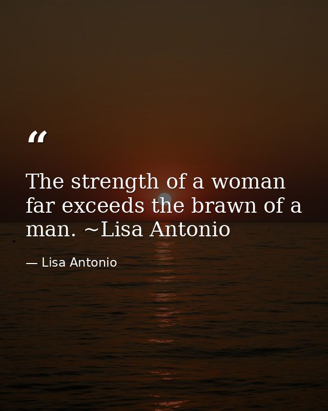 The strength of a woman far exceeds the brawn of a man. ~Lisa Antonio — Lisa Antonio