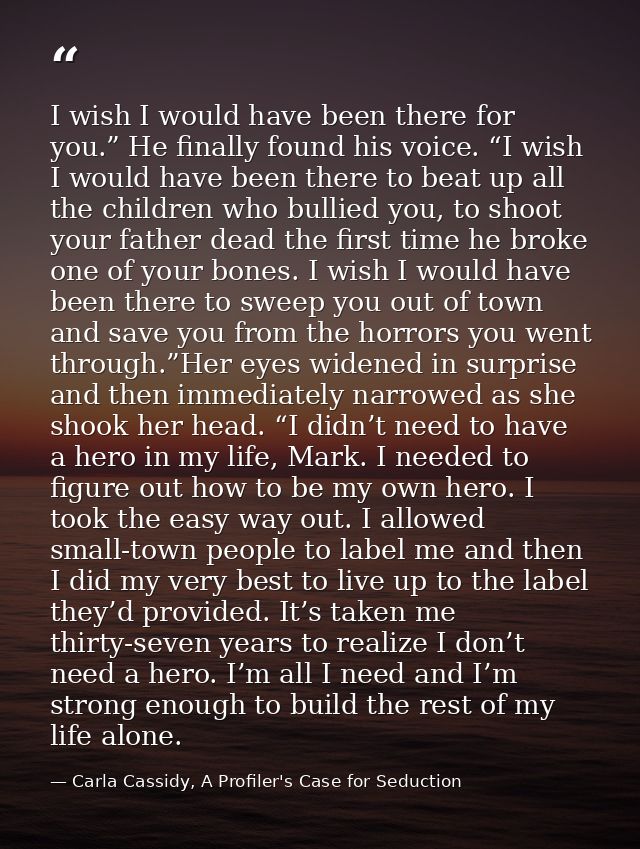 I wish I would have been there for you.” He finally found his voice. “I wish I would have been there to beat up all the  — Carla Cassidy, A Profiler's Case for Seduction