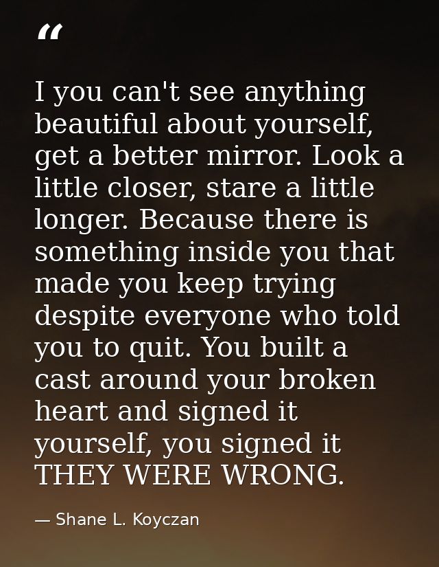 I you can't see anything beautiful about yourself, get a better mirror. Look a little closer, stare a little longer. Bec — Shane L. Koyczan