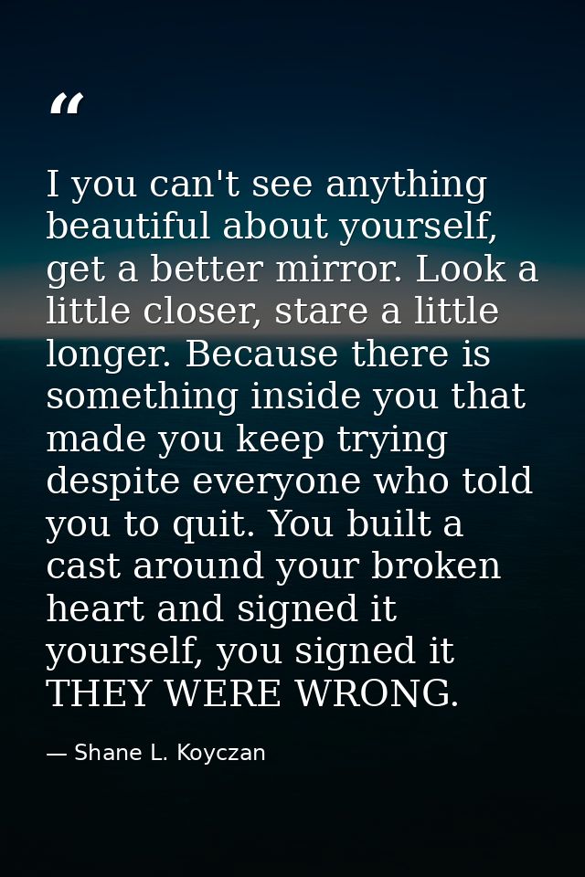 I you can't see anything beautiful about yourself, get a better mirror. Look a little closer, stare a little longer. Bec — Shane L. Koyczan