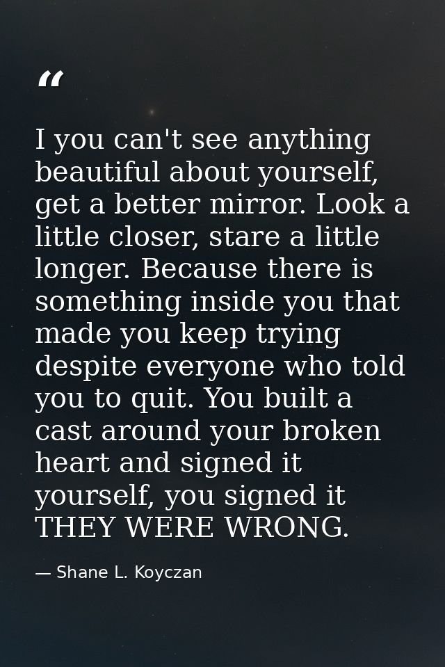 I you can't see anything beautiful about yourself, get a better mirror. Look a little closer, stare a little longer. Bec — Shane L. Koyczan