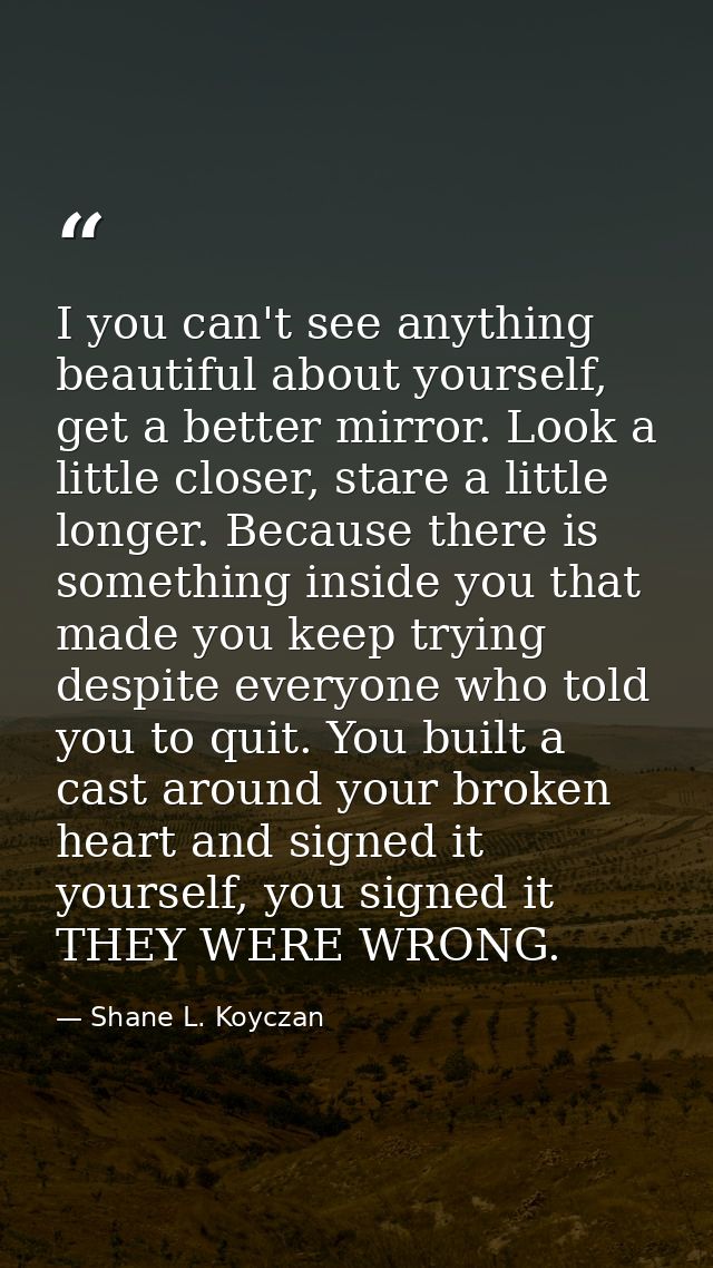 I you can't see anything beautiful about yourself, get a better mirror. Look a little closer, stare a little longer. Bec — Shane L. Koyczan