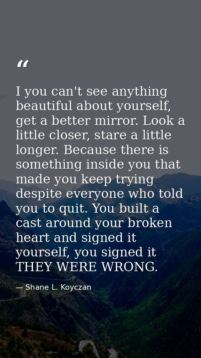 I you can't see anything beautiful about yourself, get a better mirror. Look a little closer, stare a little longer. Bec — Shane L. Koyczan