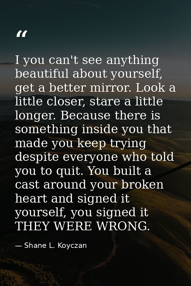 I you can't see anything beautiful about yourself, get a better mirror. Look a little closer, stare a little longer. Bec — Shane L. Koyczan