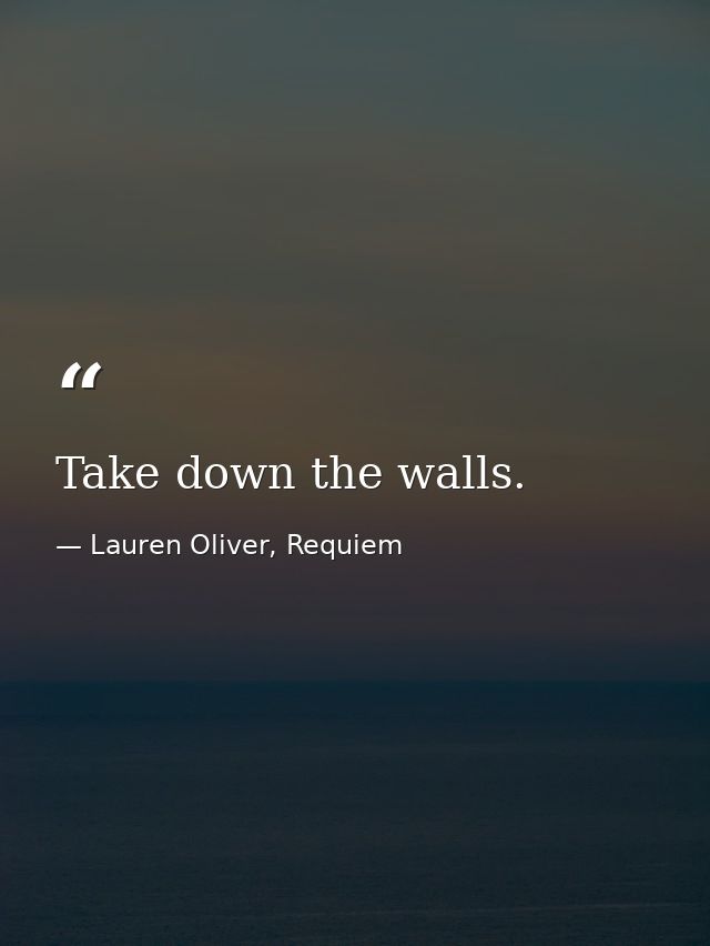 Take down the walls. — Lauren Oliver, Requiem