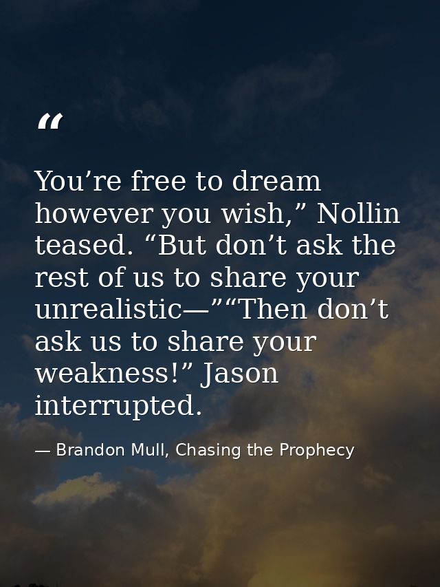 You’re free to dream however you wish,” Nollin teased. “But don’t ask the rest of us to share your unrealistic—”“Then do — Brandon Mull, Chasing the Prophecy