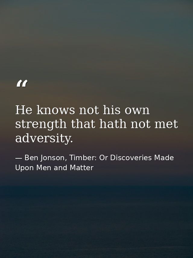 He knows not his own strength that hath not met adversity. — Ben Jonson, Timber: Or Discoveries Made Upon Men and Matter