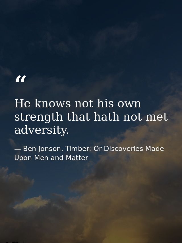 He knows not his own strength that hath not met adversity. — Ben Jonson, Timber: Or Discoveries Made Upon Men and Matter