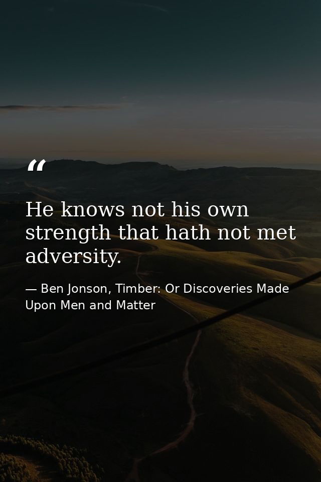 He knows not his own strength that hath not met adversity. — Ben Jonson, Timber: Or Discoveries Made Upon Men and Matter