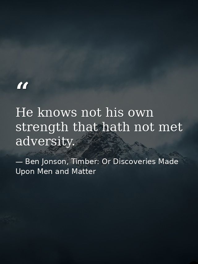 He knows not his own strength that hath not met adversity. — Ben Jonson, Timber: Or Discoveries Made Upon Men and Matter