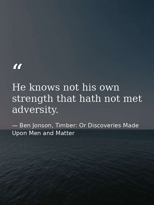 He knows not his own strength that hath not met adversity. — Ben Jonson, Timber: Or Discoveries Made Upon Men and Matter