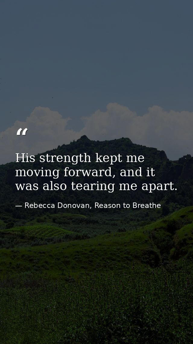His strength kept me moving forward, and it was also tearing me apart. — Rebecca Donovan, Reason to Breathe