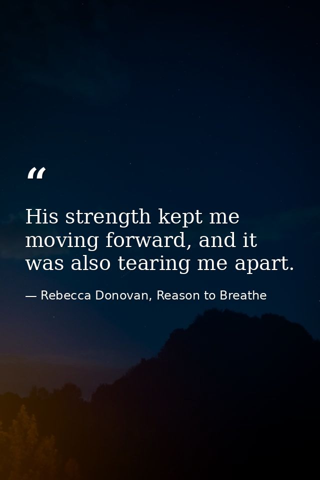 His strength kept me moving forward, and it was also tearing me apart. — Rebecca Donovan, Reason to Breathe