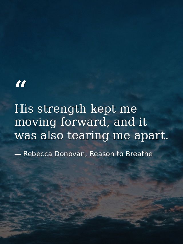 His strength kept me moving forward, and it was also tearing me apart. — Rebecca Donovan, Reason to Breathe