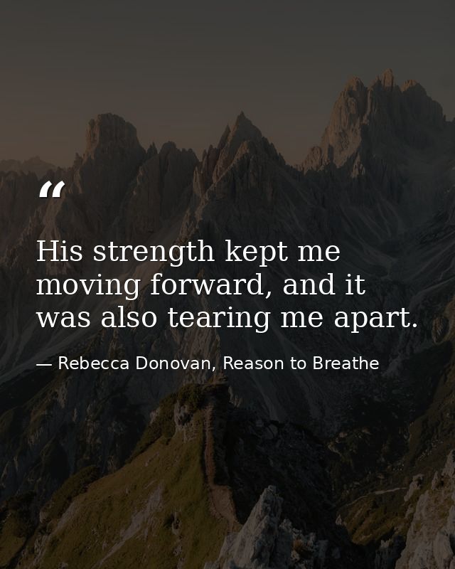 His strength kept me moving forward, and it was also tearing me apart. — Rebecca Donovan, Reason to Breathe