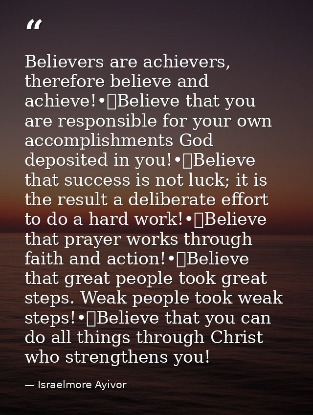 Believers are achievers, therefore believe and achieve!•	Believe that you are responsible for your own accomplishments G — Israelmore Ayivor
