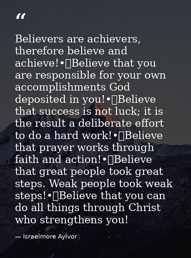 Believers are achievers, therefore believe and achieve!•	Believe that you are responsible for your own accomplishments G — Israelmore Ayivor