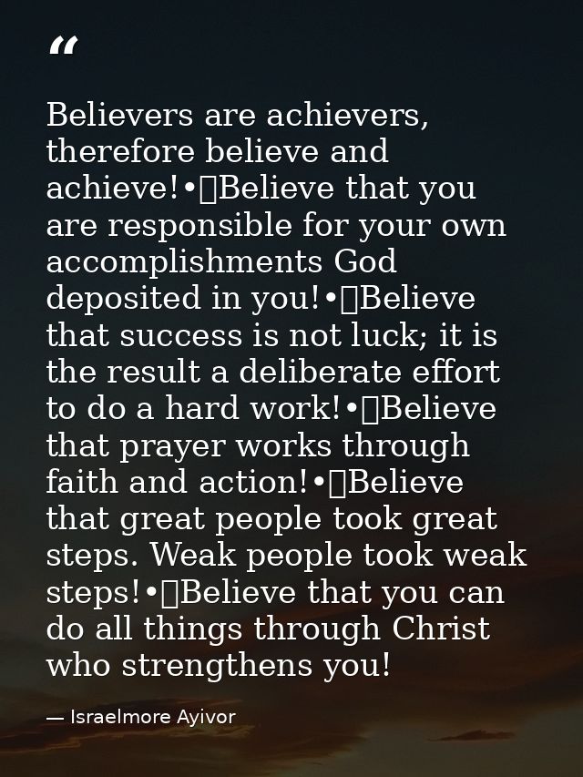Believers are achievers, therefore believe and achieve!•	Believe that you are responsible for your own accomplishments G — Israelmore Ayivor